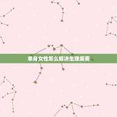 单身女性怎么解决生理需要，女生单身久了，如何解决性问题