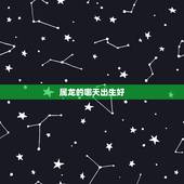 属龙的哪天出生好，属龙人哪天出生更好命