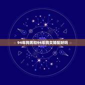 94年狗男和94年狗女婚配好吗，94年属狗男孩的和什么属相最配女孩