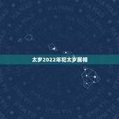 太岁2022年犯太岁属相，2024年犯太岁的生肖