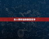 女人带好运的微信名字，女人好运的微信名字有什么？