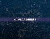 2021年几月份开始属牛，属牛几月出生大富大贵2021