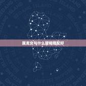 属龙女与什么属相婚配好，属龙的女孩和什么属相最配