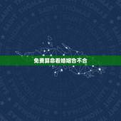 免费算命看婚姻合不合，算八字婚姻合不合准吗 八字怎么算婚姻合不合