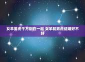 女羊男虎千万别在一起 女羊和男虎结婚好不好