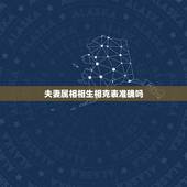 夫妻属相相生相克表准确吗，男女属相更佳婚配表