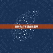三种女人不适合戴翡翠，什么人不适合戴玉