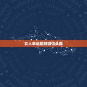 女人幸运招财微信头像，微信用什么头像最吉利？