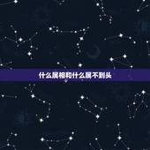 什么属相和什么属不到头，属鸡的和什么属相最配 和什么属相不配
