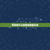 男狗和什么属相结婚最合适，男属狗的和什么属相最配