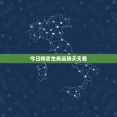 今日特吉生肖运势天天看，今日特吉生肖百度
