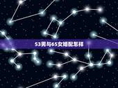 53男与65女婚配怎样，65岁男和56岁女能婚配吗？