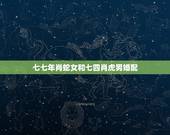 七七年肖蛇女和七四肖虎男婚配，七四虎男十月十一和七七蛇女冬月十七生人能