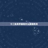 十二生肖手表和什么属相有关，十二生肖日期属相表