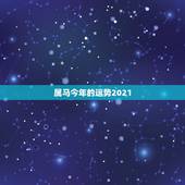 属马今年的运势2021，属马人2021年运势及运程每月运程