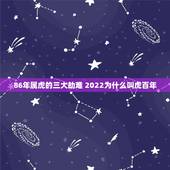 86年属虎的三大劫难 2022为什么叫虎百年