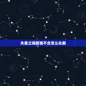 夫妻之间属相不合怎么化解，夫妻属相相克怎么办