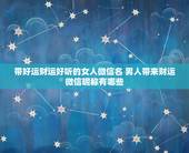 带好运财运好听的女人微信名 男人带来财运微信昵称有哪些？