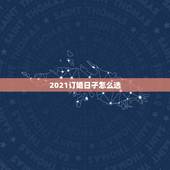 2021订婚日子怎么选，订婚黄道吉日怎么选合适 订婚择日有什么讲