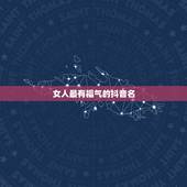 女人最有福气的抖音名，求一个好听的女生抖音昵称
