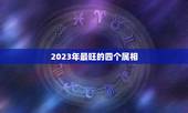 2023年最旺的四个属相，2021年最旺最顺的生肖