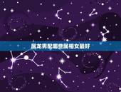 属龙男配哪些属相女最好，属龙的男生和哪几个属相婚姻是最好的？