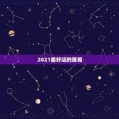 2021最好运的属相，2021年运气最差的生肖年份