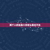 两个人的生辰八字怎么看合不合，查两人的生辰八字合不合