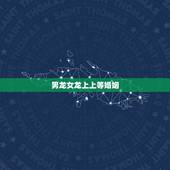 男龙女龙上上等婚姻，真的是两条龙必受穷