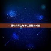 属牛的男生与什么属相的婚配，属牛的和什么属相最配 属牛的属相婚配表