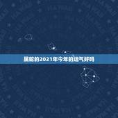 属蛇的2021年今年的运气好吗，蛇年2021年的运势