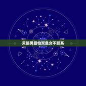 天蝎男最怕双鱼女不联系，天蝎男最怕双鱼女什么