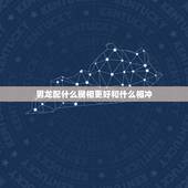 男龙配什么属相更好和什么相冲，属龙和什么属相最配