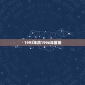 1993年鸡1996年属相，属鸡的和什么属相最配 和什么属相不配