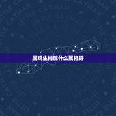 属鸡生肖配什么属相好，男鸡配什么属相最好