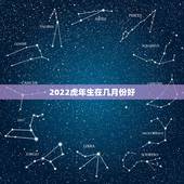 2022虎年生在几月份好，虎年是哪几年生的