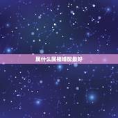 属什么属相婚配最好，属虎的和什么属相婚配好？