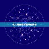女人属猪婚配最好的属相，属猪女和什么属相最配