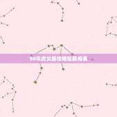 98年虎女最佳婚配属相表，属虎的男的和什么属相的女的最适合