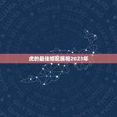虎的最佳婚配属相2023年，生肖虎最佳配偶生肖是哪个？