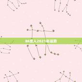 86虎人2021年运势，属虎2021年运势如何