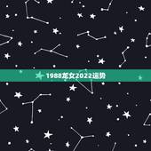 1988龙女2022运势，生于88年农历7月25龙女，看一下2023年