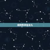 如何怀孕生女儿，怎么才能生女儿，如何备孕？