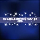 虎宝宝几月出生最好命 虎宝宝农历几月出生最好命