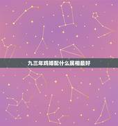 九三年鸡婚配什么属相最好，93年属鸡的和什么属相最配最合适呢