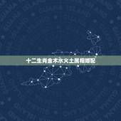 十二生肖金木水火土属相婚配，金木水火土五行与十二生肖如何搭配的？