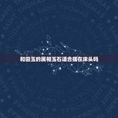 和田玉的属相玉石适合摆在床头吗，那些属相不适合戴玉 什么属相不能戴玉貔