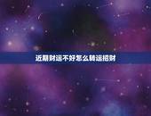 近期财运不好怎么转运招财，财运不好怎样转运，财运不好如何破解，财运不好