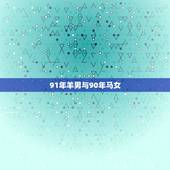 91年羊男与90年马女，1990年属马女和1991年属羊男配吗？为什么