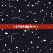 白羊座七月运势2022，想问一下白羊座在这个月7月份的运势怎么样？